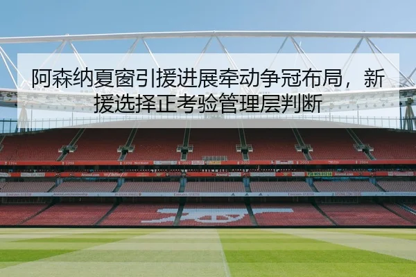 阿森纳夏窗引援进展牵动争冠布局，新援选择正考验管理层判断