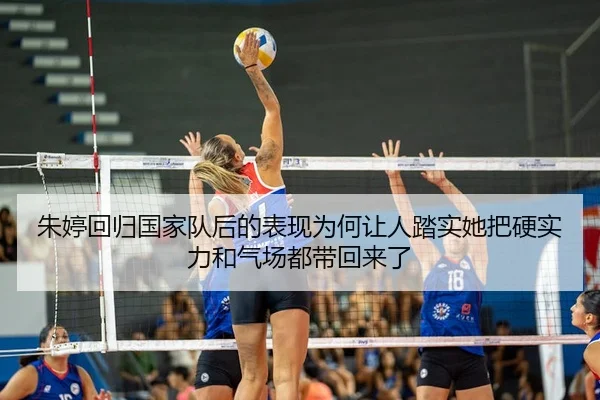 朱婷回归国家队后的表现为何让人踏实她把硬实力和气场都带回来了
