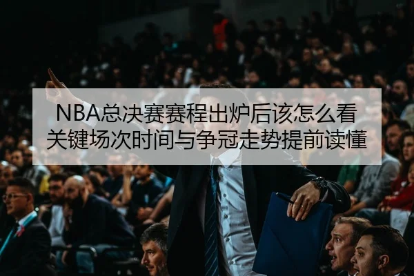 NBA总决赛赛程出炉后该怎么看 关键场次时间与争冠走势提前读懂