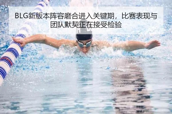 BLG新版本阵容磨合进入关键期，比赛表现与团队默契正在接受检验